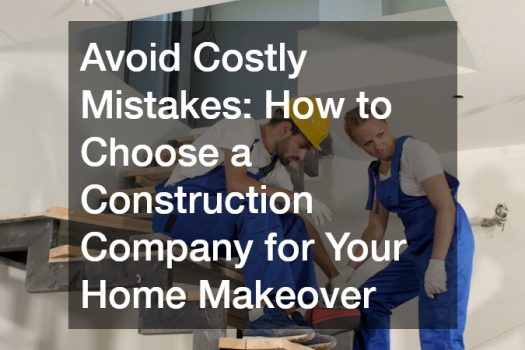 Avoid Costly Mistakes: How to Choose a Construction Company for Your Home Makeover