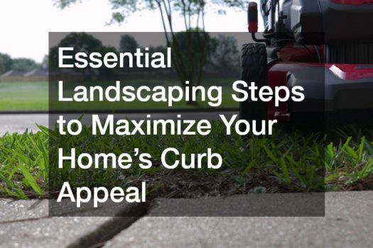 Essential Landscaping Steps to Maximize Your Home’s Curb Appeal