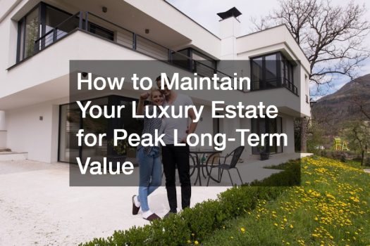 How to Maintain Your Luxury Estate for Peak Long-Term Value