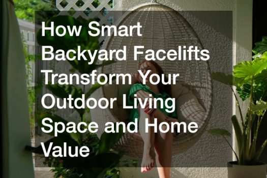How Smart Backyard Facelifts Transform Your Outdoor Living Space and Home Value